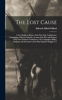 The Lost Cause: A New Southern History of the War of the Confederates. Comprising a Full and Authentic Account of the Rise and Progress of the Lates Southern Confederacy--The Campaigns, Battles, Incidents, and Adventures of the Most Gigantic Struggle of T