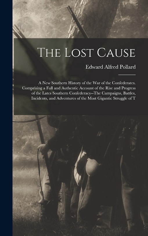 The Lost Cause: A New Southern History of the War of the Confederates. Comprising a Full and Authentic Account of the Rise and Progress of the Lates Southern Confederacy--The Campaigns, Battles, Incidents, and Adventures of the Most Gigantic Struggle of T