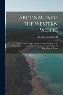 Argonauts of the Western Pacific; an Account of Native Enterprise and Adventure in the Archipelagoes of Melanesian New Guinea. With a Pref. by Sir James George Frazer