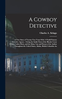 A Cowboy Detective: A True Story of Twenty-two Years With A World Famous Detective Agency: Giving the Inside Facts of the Bloody Coeur D'Alene Labor Riots, and the Many ups and Downs of the Author Throughout the United States, Alaska, British Columbia An