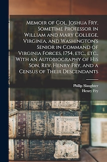 Memoir of Col. Joshua Fry, Sometime Professor in William and Mary College, Virginia, and Washington's Senior in Command of Virginia Forces, 1754, etc., etc., With an Autobiography of his son, Rev. Henry Fry, and a Census of Their Descendants