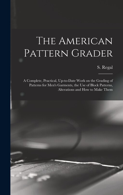 Front cover_The American Pattern Grader; a Complete, Practical, Up-to-date Work on the Grading of Patterns for Men's Garments, the use of Block Patterns, Alterations and how to Make Them