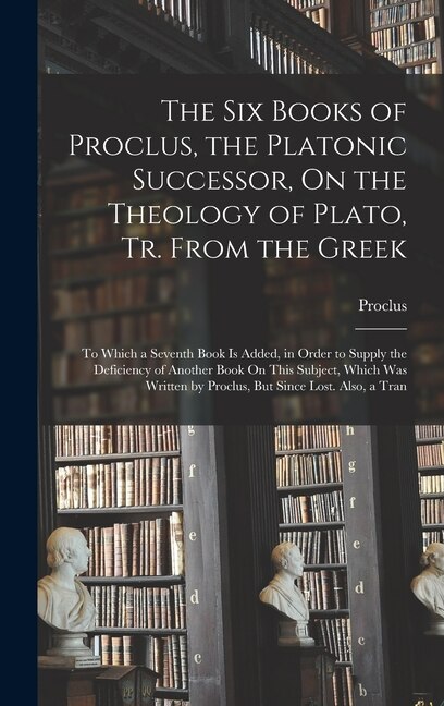 Front cover_The Six Books of Proclus, the Platonic Successor, On the Theology of Plato, Tr. From the Greek