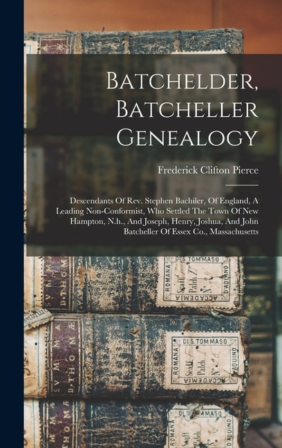 Batchelder, Batcheller Genealogy: Descendants Of Rev. Stephen Bachiler, Of England, A Leading Non-conformist, Who Settled The Town Of New Hampton, N.h., And Joseph, Henry, Joshua, And John Batcheller Of Essex Co., Massachusetts