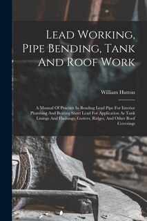 Couverture_Lead Working, Pipe Bending, Tank And Roof Work; A Manual Of Practice In Bending Lead Pipe For Interior Plumbing And Beating Sheet Lead For Application As Tank Linings And Flashings, Gutters, Ridges, And Other Roof Coverings