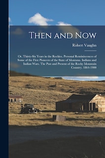 Front cover_Then and now; or, Thirty-six Years in the Rockies. Personal Reminiscences of Some of the First Pioneers of the State of Montana. Indians and Indian Wars. The Past and Present of the Rocky Mountain Country. 1864-1900