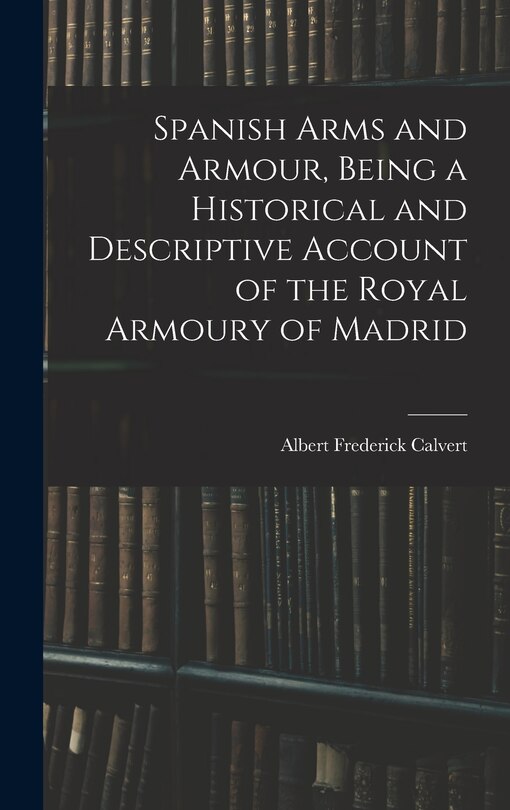 Front cover_Spanish Arms and Armour, Being a Historical and Descriptive Account of the Royal Armoury of Madrid