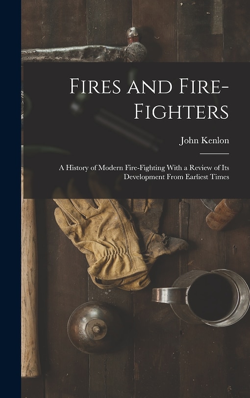 Front cover_Fires and Fire-fighters; a History of Modern Fire-fighting With a Review of its Development From Earliest Times