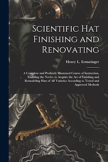 Front cover_Scientific hat Finishing and Renovating; a Complete and Profusely Illustrated Course of Instruction, Enabling the Novice to Acquire the art of Finishing and Remodeling Hats of all Varieties According to Tested and Approved Methods