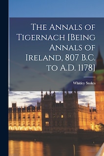 The Annals of Tigernach [being Annals of Ireland, 807 B.C. to A.D. 1178]