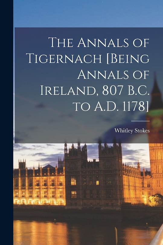 The Annals of Tigernach [being Annals of Ireland, 807 B.C. to A.D. 1178]