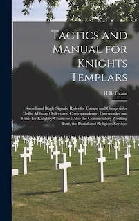 Tactics and Manual for Knights Templars: Sword and Bugle Signals, Rules for Camps and Competitive Drills, Military Orders and Correspondence, Ceremonies and Hints for Knightly Courteses: Also the Commendery Working Text, the Burial and Religious Services