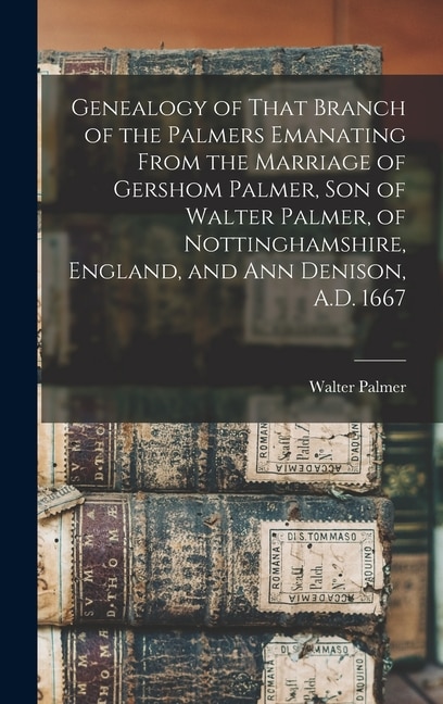 Front cover_Genealogy of That Branch of the Palmers Emanating From the Marriage of Gershom Palmer, son of Walter Palmer, of Nottinghamshire, England, and Ann Denison, A.D. 1667