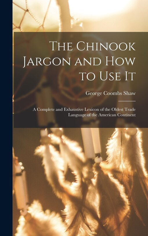 Front cover_The Chinook Jargon and how to use it; a Complete and Exhaustive Lexicon of the Oldest Trade Language of the American Continent