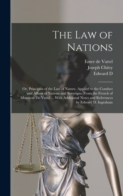 The law of Nations: Or, Principles of the law of Nature, Applied to the Conduct and Affairs of Nations and Soverigns, From the French of Monsieur de Vattel ... With Additional Notes and References by Edward D. Ingraham