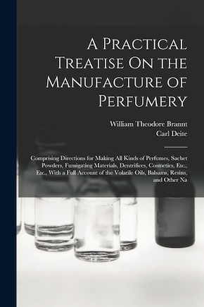 A Practical Treatise On the Manufacture of Perfumery: Comprising Directions for Making All Kinds of Perfumes, Sachet Powders, Fumigating Materials, Dentrifices, Cosmetics, Etc., Etc., With a Full Account of the Volatile Oils, Balsams, Resins, and Other Na