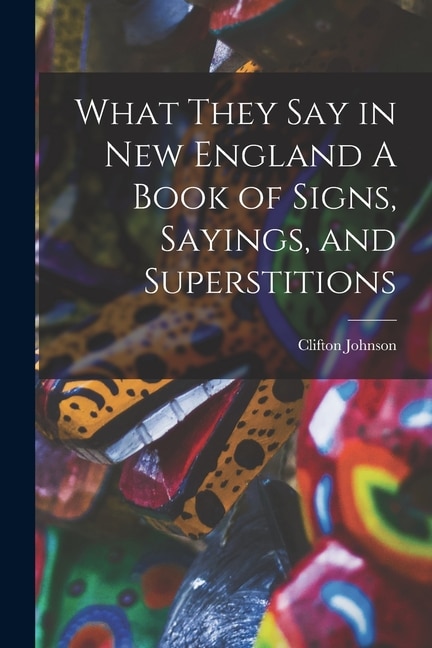 Front cover_What They Say in New England A Book of Signs, Sayings, and Superstitions