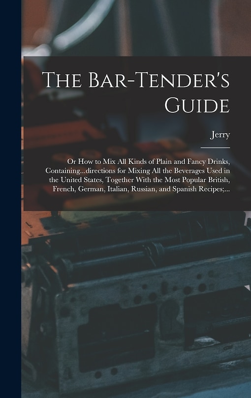 Front cover_The Bar-tender's Guide; or How to Mix All Kinds of Plain and Fancy Drinks, Containing...directions for Mixing All the Beverages Used in the United States, Together With the Most Popular British, French, German, Italian, Russian, and Spanish Recipes;...