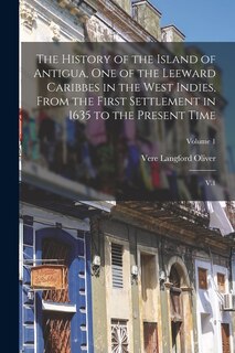 The History of the Island of Antigua, One of the Leeward Caribbes in the West Indies, From the First Settlement in 1635 to the Present Time: V.1; Volume 1