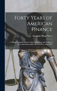 Front cover_Forty Years of American Finance; a Short Financial History of the Government and People of the United States Since the Civil War, 1865-1907