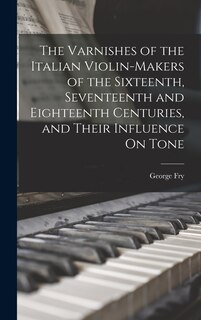 Front cover_The Varnishes of the Italian Violin-Makers of the Sixteenth, Seventeenth and Eighteenth Centuries, and Their Influence On Tone