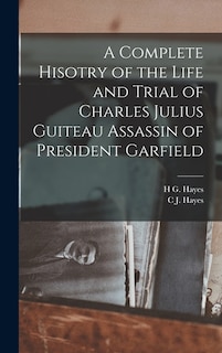 Couverture_A Complete Hisotry of the Life and Trial of Charles Julius Guiteau Assassin of President Garfield