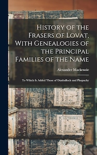 History of the Frasers of Lovat, With Genealogies of the Principal Families of the Name: To Which is Added Those of Dunballoch and Phopachy