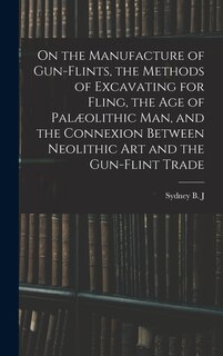 Front cover_On the Manufacture of Gun-flints, the Methods of Excavating for Fling, the age of Pal&aelig;olithic man, and the Connexion Between Neolithic art and the Gun-flint Trade