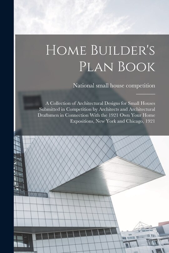 Front cover_Home Builder's Plan Book; a Collection of Architectural Designs for Small Houses Submitted in Competition by Architects and Architectural Draftsmen in Connection With the 1921 Own Your Home Expositions, New York and Chicago, 1921