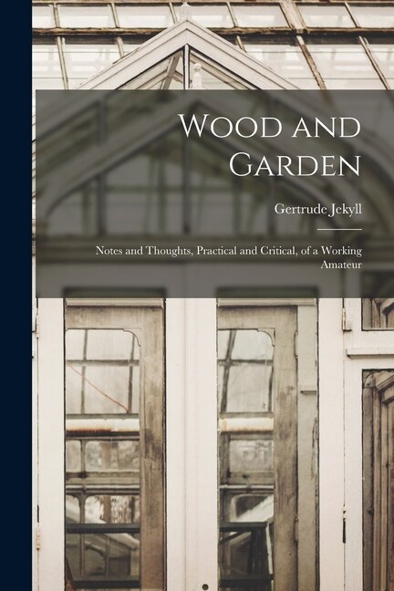 Front cover_Wood and Garden; Notes and Thoughts, Practical and Critical, of a Working Amateur