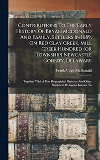 Front cover_Contributions To The Early History Of Bryan Mcdonald And Family, Settlers In 1689, On Red Clay Creek, Mill Creek Hundred (or Township) Newcastle County, Delaware