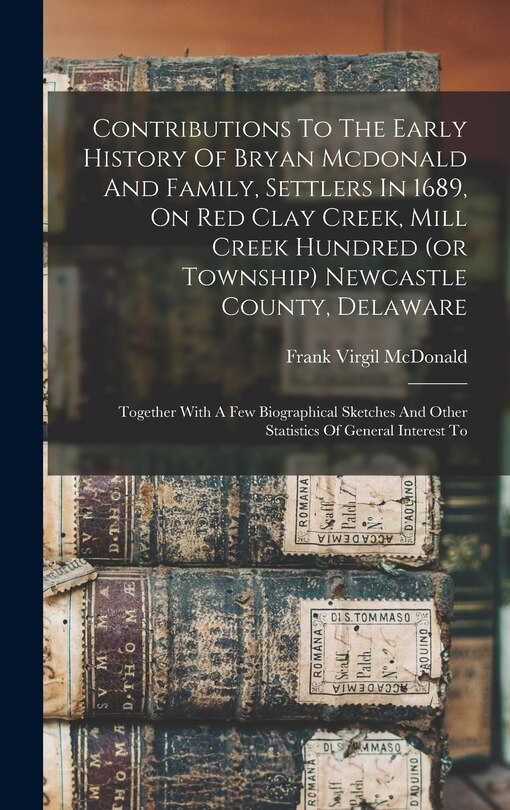 Front cover_Contributions To The Early History Of Bryan Mcdonald And Family, Settlers In 1689, On Red Clay Creek, Mill Creek Hundred (or Township) Newcastle County, Delaware