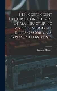 Couverture_The Independent Liquorist, Or, The Art Of Manufacturing And Preparing All Kinds Of Cordials, Syrups, Bitters, Wines