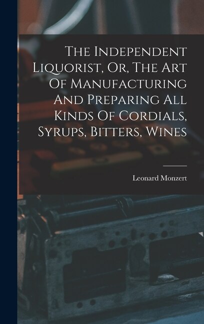 Couverture_The Independent Liquorist, Or, The Art Of Manufacturing And Preparing All Kinds Of Cordials, Syrups, Bitters, Wines