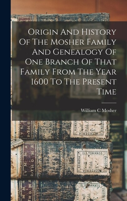 Front cover_Origin And History Of The Mosher Family And Genealogy Of One Branch Of That Family From The Year 1600 To The Present Time