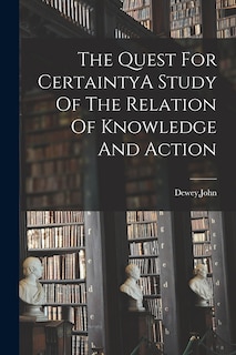 The Quest For CertaintyA Study Of The Relation Of Knowledge And Action