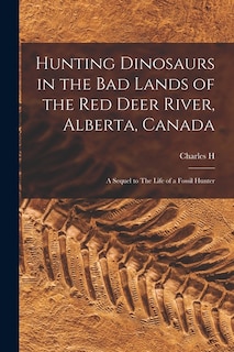 Couverture_Hunting Dinosaurs in the bad Lands of the Red Deer River, Alberta, Canada; a Sequel to The Life of a Fossil Hunter