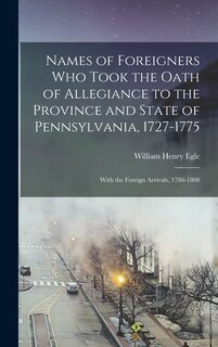 Names of Foreigners Who Took the Oath of Allegiance to the Province and State of Pennsylvania, 1727-1775: With the Foreign Arrivals, 1786-1808