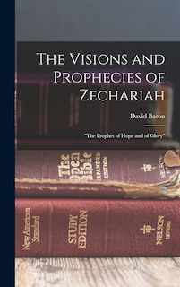 The Visions and Prophecies of Zechariah: the Prophet of Hope and of Glory