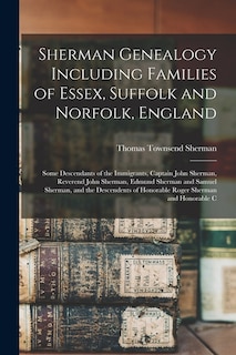 Sherman Genealogy Including Families of Essex, Suffolk and Norfolk, England: Some Descendants of the Immigrants, Captain John Sherman, Reverend John Sherman, Edmund Sherman and Samuel Sherman, and the Descendents of Honorable Roger Sherman and Honorable C
