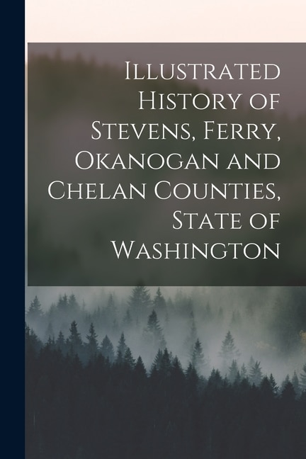 Front cover_Illustrated History of Stevens, Ferry, Okanogan and Chelan Counties, State of Washington