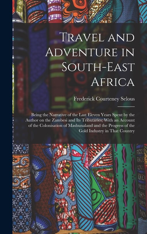 Front cover_Travel and Adventure in South-East Africa; Being the Narrative of the Last Eleven Years Spent by the Author on the Zambesi and its Tributaries; With an Account of the Colonisation of Mashunaland and the Progress of the Gold Industry in That Country