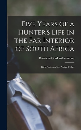 Five Years of a Hunter's Life in the Far Interior of South Africa: With Notices of the Native Tribes