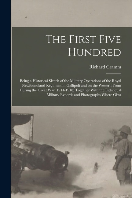 Front cover_The First Five Hundred; Being a Historical Sketch of the Military Operations of the Royal Newfoundland Regiment in Gallipoli and on the Western Front During the Great War (1914-1918) Together With the Individual Military Records and Photographs Where Obta