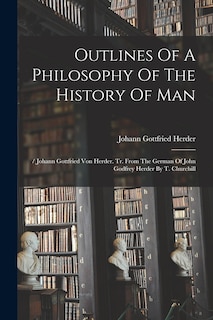 Outlines Of A Philosophy Of The History Of Man: / Johann Gottfried Von Herder. Tr. From The German Of John Godfrey Herder By T. Churchill