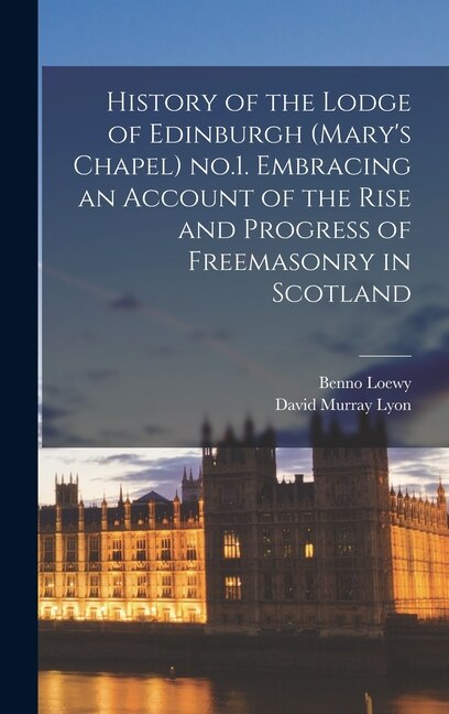 Front cover_History of the Lodge of Edinburgh (Mary's Chapel) no.1. Embracing an Account of the Rise and Progress of Freemasonry in Scotland