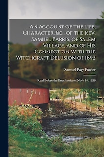 An Account of the Life, Character, &c., of the Rev. Samuel Parris, of Salem Village, and of His Connection With the Witchcraft Delusion of 1692: Read Before the Essex Institute, Nov'r 14, 1856