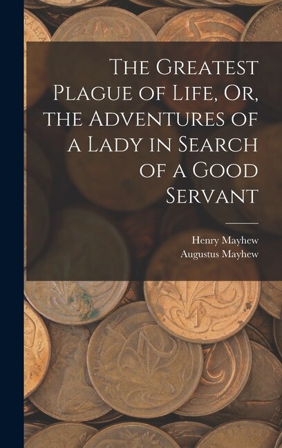 Front cover_The Greatest Plague of Life, Or, the Adventures of a Lady in Search of a Good Servant
