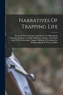Front cover_Narratives Of Trapping Life; Stories Of The Trail And Trap-line In The Adirondacks, Maryland Marshes, Canadian Wilderness, Arizona And Florida; And Of The Professional Trapper's Methods Of Catching Fur-bearing Animals In These Localities