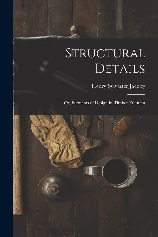 Front cover_Structural Details; Or, Elements of Design in Timber Framing